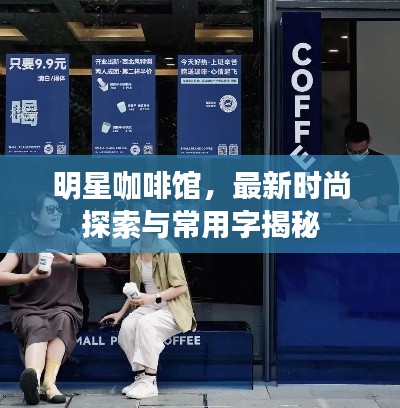 明星咖啡馆,最新时尚探索与常用字揭秘