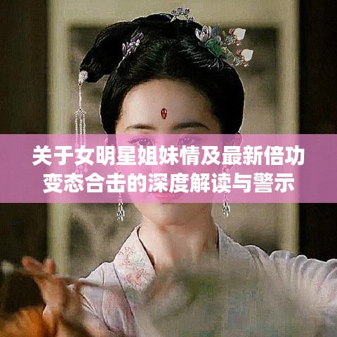 关于女明星姐妹情及最新倍功变态合击的深度解读与警示