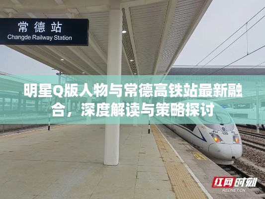 明星Q版人物与常德高铁站最新融合，深度解读与策略探讨
