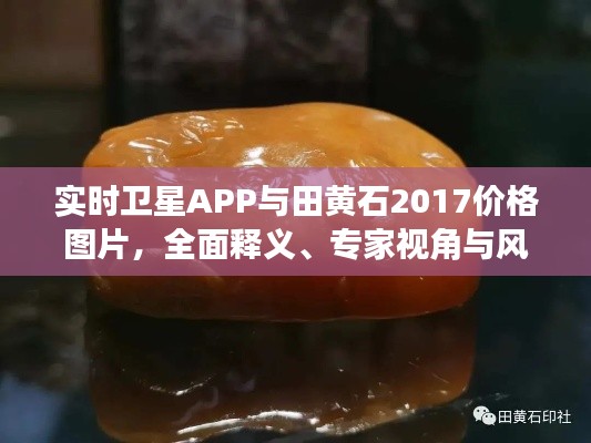 实时卫星APP与田黄石2017价格图片,全面释义、专家视角与风险预警