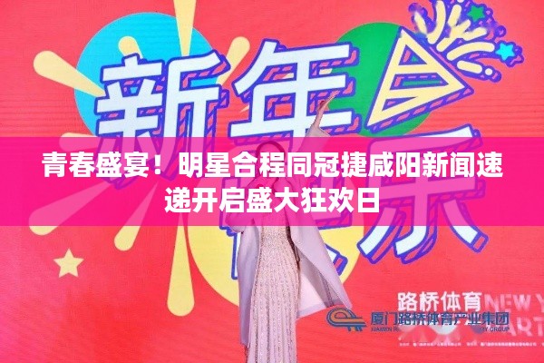 青春盛宴！明星合程同冠捷咸阳新闻速递开启盛大狂欢日