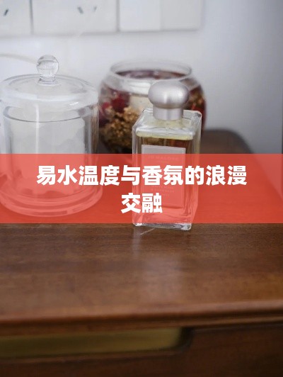 易水温度与香氛的浪漫交融