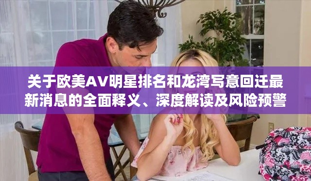 关于欧美AV明星排名和龙湾写意回迁最新消息的全面释义、深度解读及风险预警