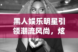 黑人娱乐明星引领潮流风尚，炫酷网名闪耀科技与美学结合新纪元！