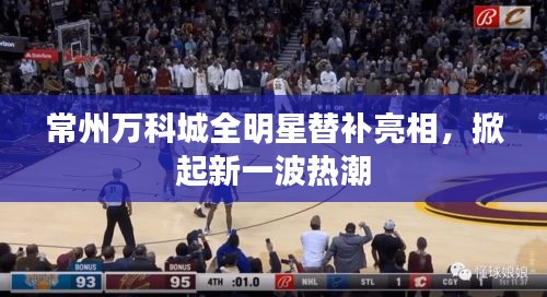 常州万科城全明星替补亮相，掀起新一波热潮