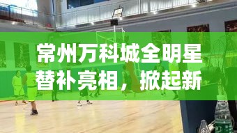 常州万科城全明星替补亮相,掀起新一波热潮
