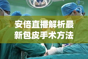 安倍直播解析最新包皮手术方法与深度解读社会现象