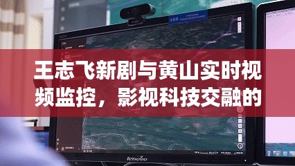 王志飞新剧与黄山实时视频监控，影视科技交融的魅力