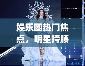 娱乐圈热门焦点,明星挎腰舞与最新福利小视频曝光