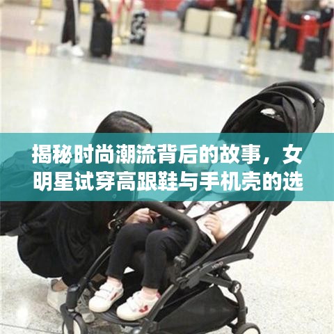 揭秘时尚潮流背后的故事，女明星试穿高跟鞋与手机壳的选择之旅