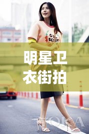 明星卫衣街拍风尚与陈光杰处理最新动态