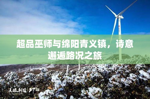 超品巫师与绵阳青义镇,诗意邂逅路况之旅