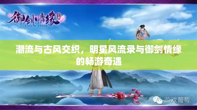 潮流与古风交织,明星风流录与御剑情缘的畅游奇遇