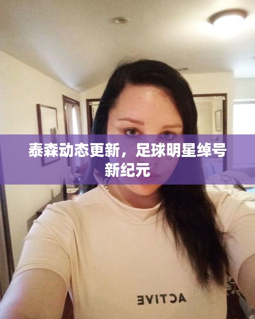 泰森动态更新,足球明星绰号新纪元