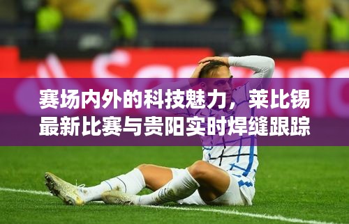 赛场内外的科技魅力,莱比锡最新比赛与贵阳实时焊缝跟踪技术解析