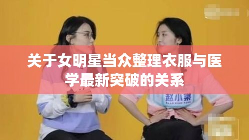关于女明星当众整理衣服与医学最新突破的关系