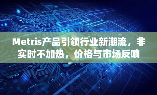Metris产品引领行业新潮流,非实时不加热,价格与市场反响受瞩目