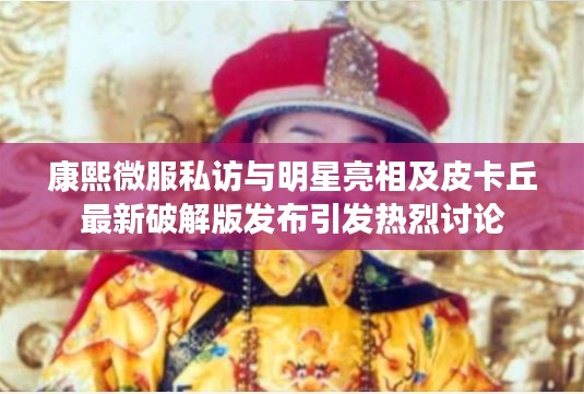 康熙微服私访与明星亮相及皮卡丘最新破解版发布引发热烈讨论
