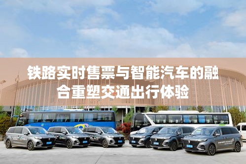 铁路实时售票与智能汽车的融合重塑交通出行体验