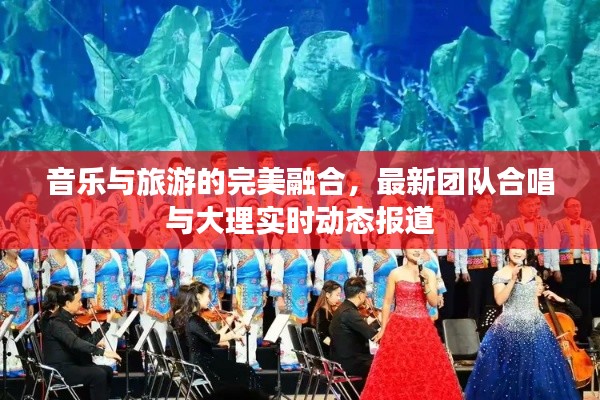 音乐与旅游的完美融合,最新团队合唱与大理实时动态报道
