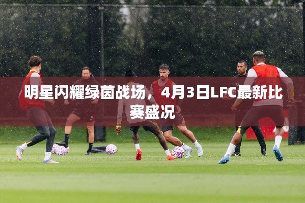 明星闪耀绿茵战场，4月3日LFC最新比赛盛况