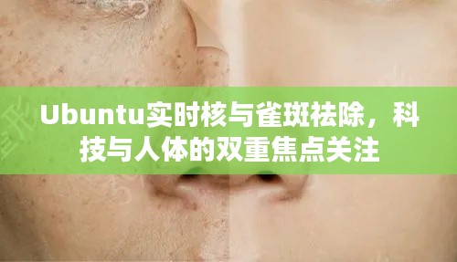 Ubuntu实时核与雀斑祛除,科技与人体的双重焦点关注