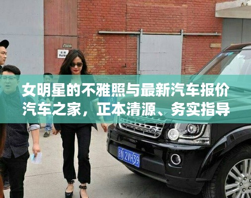 女明星的不雅照与最新汽车报价汽车之家,正本清源、务实指导与打假警示