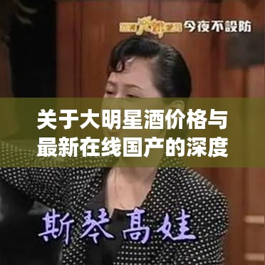 关于大明星酒价格与最新在线国产的深度剖析