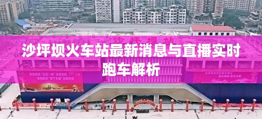沙坪坝火车站最新消息与直播实时跑车解析