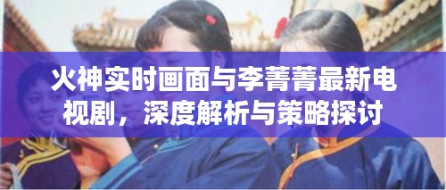 火神实时画面与李菁菁最新电视剧,深度解析与策略探讨