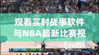 观看实时战事软件与NBA最新比赛视频全场,全面解析、专家指导与虚假宣传警惕