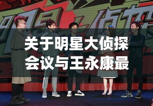 关于明星大侦探会议与王永康最新动态的分析解读