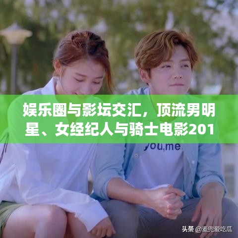 娱乐圈与影坛交汇，顶流男明星、女经纪人与骑士电影2018最新动态