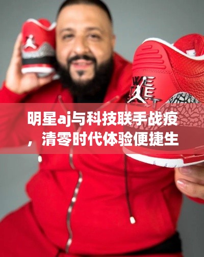 明星aj与科技联手战疫，清零时代体验便捷生活美学