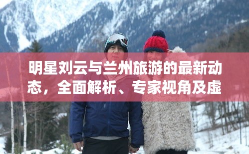 明星刘云与兰州旅游的最新动态，全面解析、专家视角及虚假宣传揭露