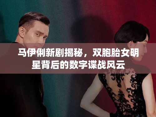 马伊俐新剧揭秘，双胞胎女明星背后的数字谍战风云