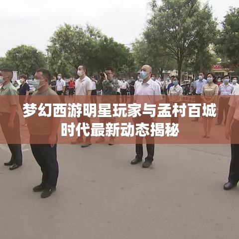 梦幻西游明星玩家与孟村百城时代最新动态揭秘