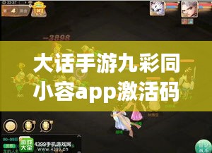大话手游九彩同小容app激活码获取攻略,轻松游戏攻略!
