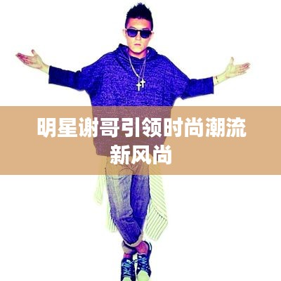 明星谢哥引领时尚潮流新风尚