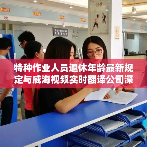 特种作业人员退休年龄最新规定与威海视频实时翻译公司深度解析