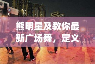 熊明星及教你最新广场舞,定义、内涵与实用指南