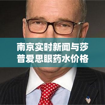 南京实时新闻与莎普爱思眼药水价格动态，最新资讯和市场走势