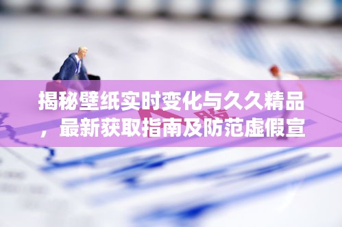 揭秘壁纸实时变化与久久精品，最新获取指南及防范虚假宣传