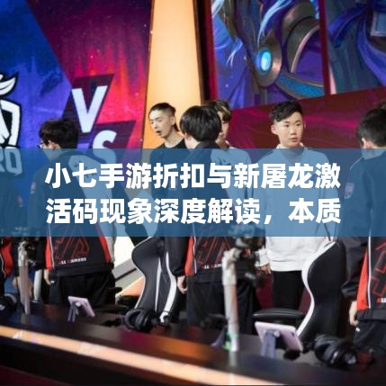 小七手游折扣与新屠龙激活码现象深度解读，本质、原因与解决策略