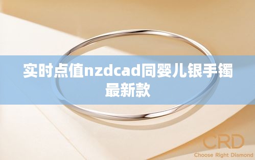 实时点值nzdcad同婴儿银手镯最新款