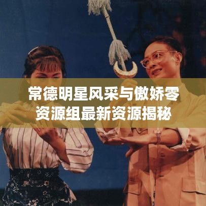 常德明星风采与傲娇零资源组最新资源揭秘