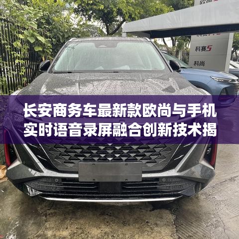 长安商务车最新款欧尚与手机实时语音录屏融合创新技术揭秘