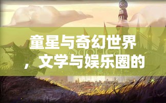 童星与奇幻世界，文学与娱乐圈的新篇章探索