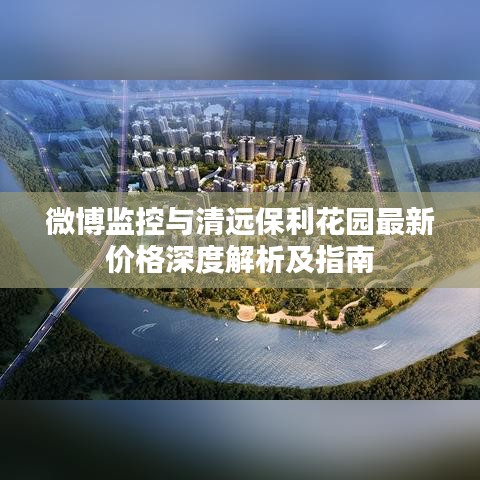 微博监控与清远保利花园最新价格深度解析及指南