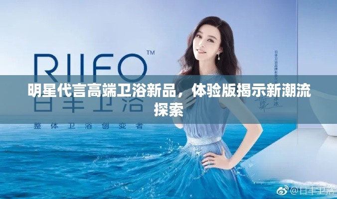 明星代言高端卫浴新品,体验版揭示新潮流探索